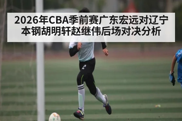 2026年CBA季前赛广东宏远对辽宁本钢胡明轩赵继伟后场对决分析