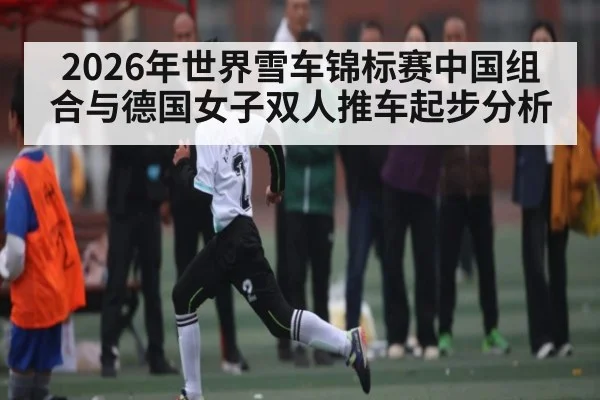 2026年世界雪车锦标赛中国组合与德国女子双人推车起步分析