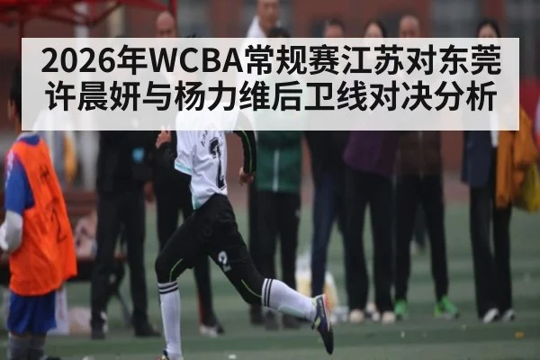 2026年WCBA常规赛江苏对东莞许晨妍与杨力维后卫线对决分析