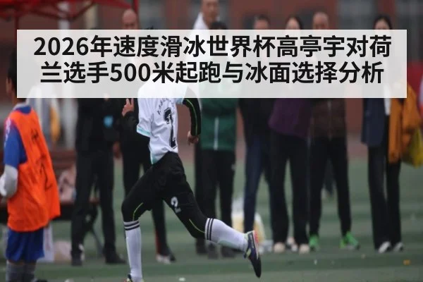 2026年速度滑冰世界杯高亭宇对荷兰选手500米起跑与冰面选择分析