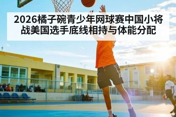 2026橘子碗青少年网球赛中国小将战美国选手底线相持与体能分配